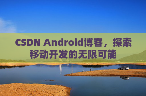 CSDN Android博客，探索移动开发的无限可能